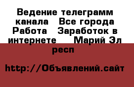 Ведение телеграмм канала - Все города Работа » Заработок в интернете   . Марий Эл респ.